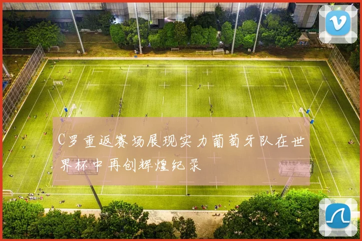C罗重返赛场展现实力葡萄牙队在世界杯中再创辉煌纪录