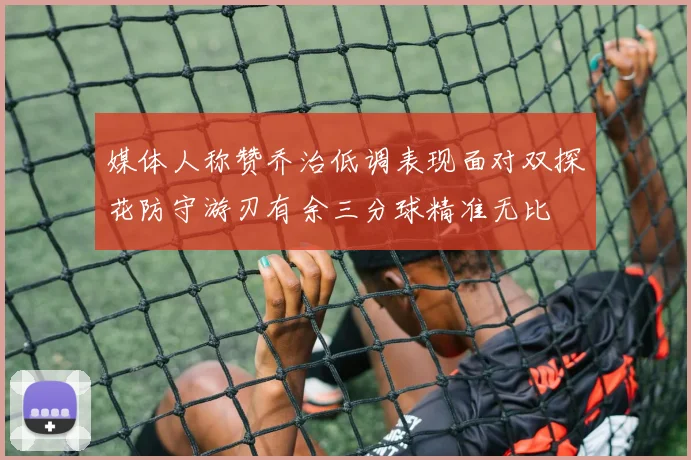 媒体人称赞乔治低调表现面对双探花防守游刃有余三分球精准无比