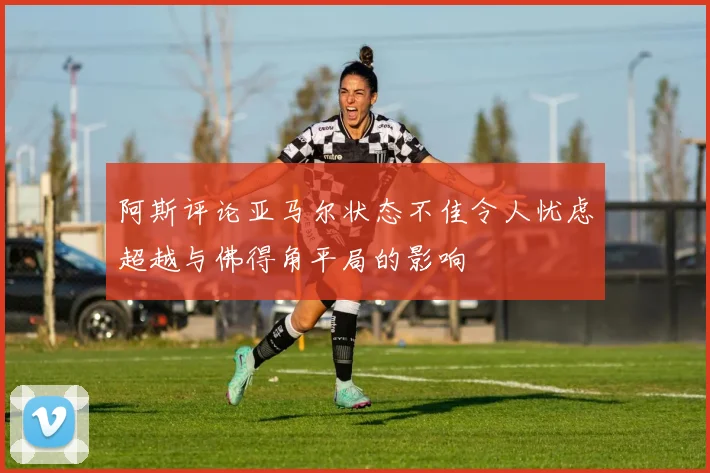 阿斯评论亚马尔状态不佳令人忧虑超越与佛得角平局的影响