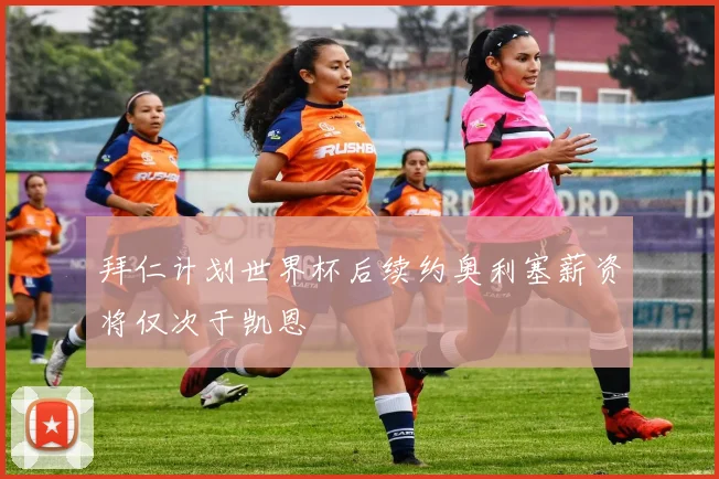 拜仁计划世界杯后续约奥利塞薪资将仅次于凯恩