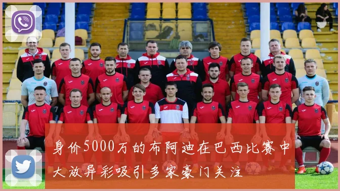 身价5000万的布阿迪在巴西比赛中大放异彩吸引多家豪门关注