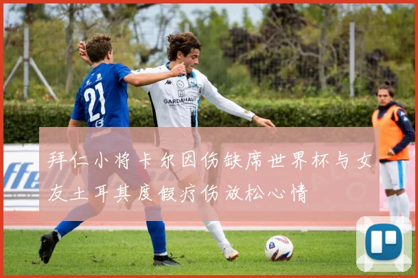 拜仁小将卡尔因伤缺席世界杯与女友土耳其度假疗伤放松心情