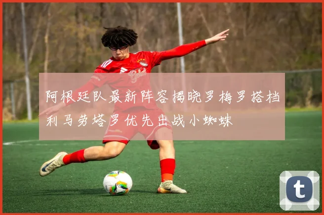 阿根廷队最新阵容揭晓罗梅罗搭档利马劳塔罗优先出战小蜘蛛