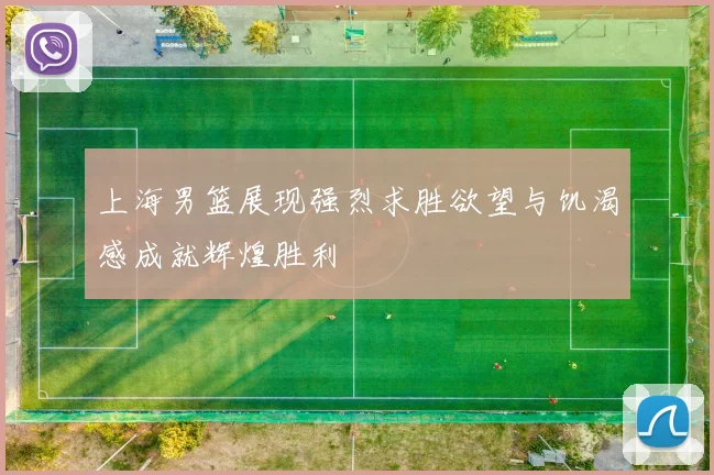上海男篮展现强烈求胜欲望与饥渴感成就辉煌胜利