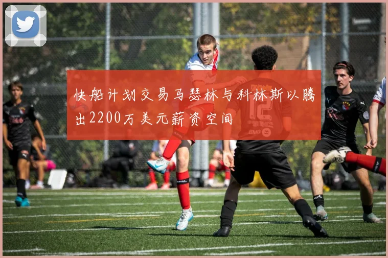 快船计划交易马瑟林与科林斯以腾出2200万美元薪资空间