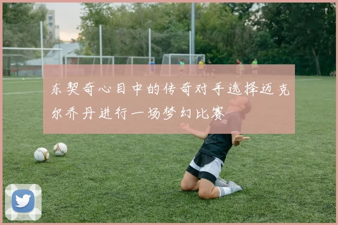 东契奇心目中的传奇对手选择迈克尔乔丹进行一场梦幻比赛
