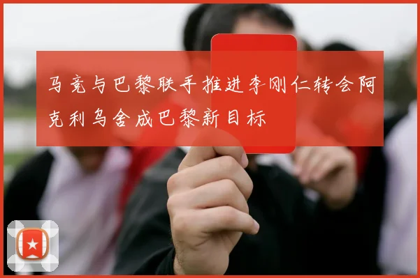 马竞与巴黎联手推进李刚仁转会阿克利乌舍成巴黎新目标