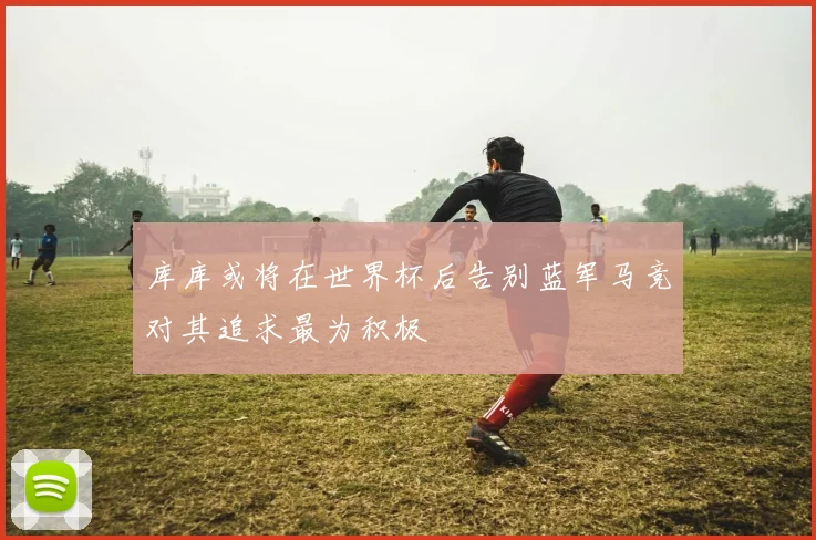 库库或将在世界杯后告别蓝军马竞对其追求最为积极