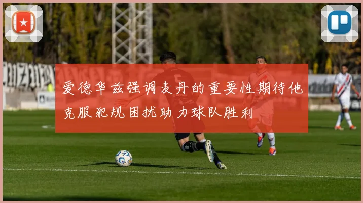 爱德华兹强调麦丹的重要性期待他克服犯规困扰助力球队胜利