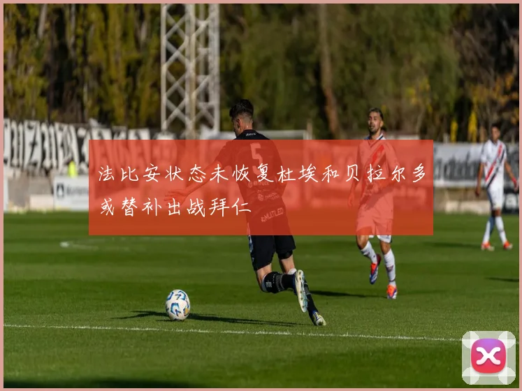 法比安状态未恢复杜埃和贝拉尔多或替补出战拜仁