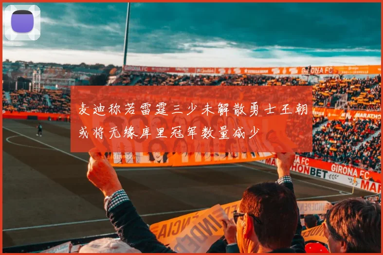 麦迪称若雷霆三少未解散勇士王朝或将无缘库里冠军数量减少