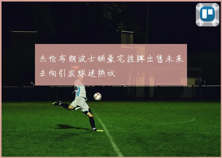 杰伦布朗波士顿豪宅挂牌出售未来去向引发球迷热议