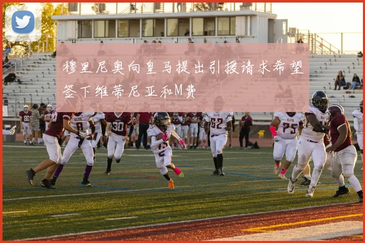 穆里尼奥向皇马提出引援请求希望签下维蒂尼亚和M费