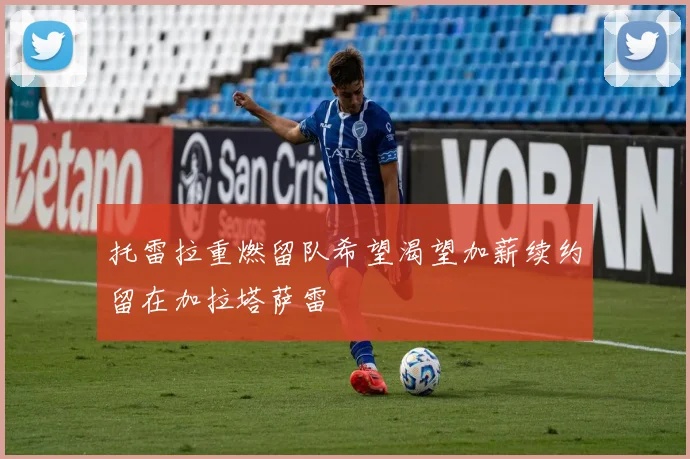 托雷拉重燃留队希望渴望加薪续约留在加拉塔萨雷