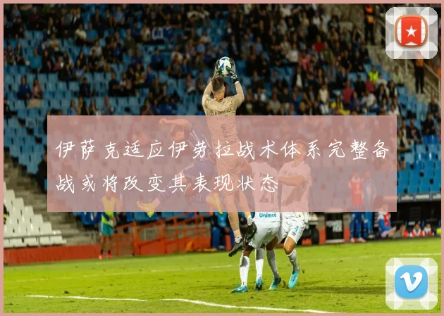 伊萨克适应伊劳拉战术体系完整备战或将改变其表现状态