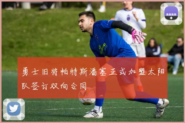 勇士旧将帕特斯潘塞正式加盟太阳队签订双向合同