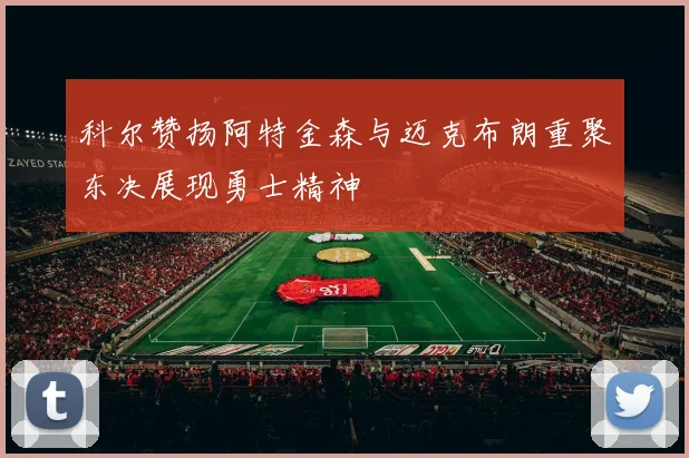 科尔赞扬阿特金森与迈克布朗重聚东决展现勇士精神