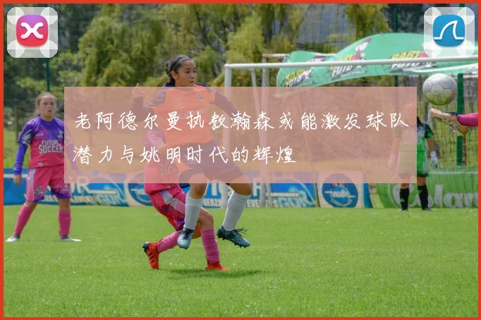 老阿德尔曼执教瀚森或能激发球队潜力与姚明时代的辉煌