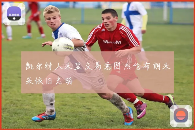 凯尔特人未显交易意图杰伦布朗未来依旧光明