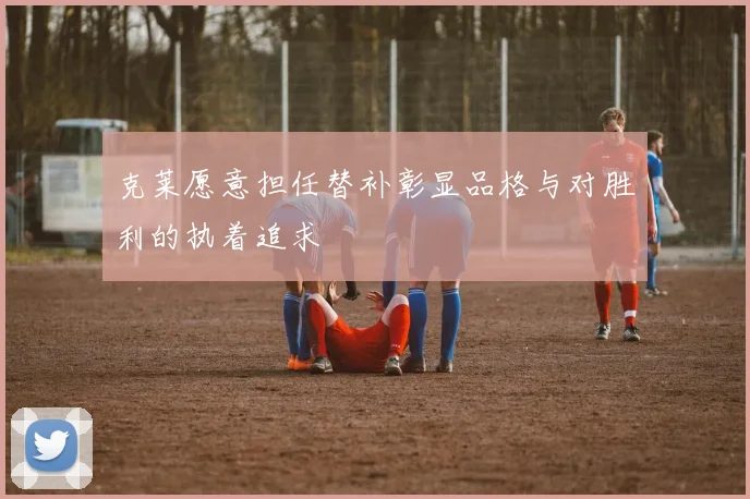 克莱愿意担任替补彰显品格与对胜利的执着追求