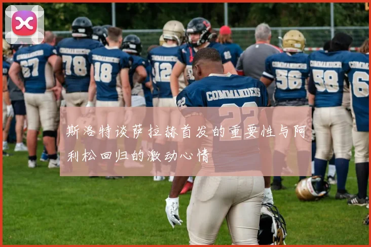 斯洛特谈萨拉赫首发的重要性与阿利松回归的激动心情