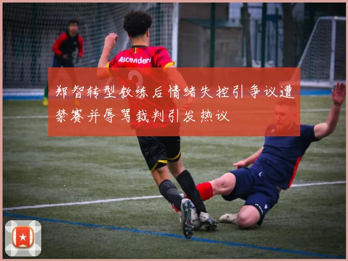 郑智转型教练后情绪失控引争议遭禁赛并辱骂裁判引发热议