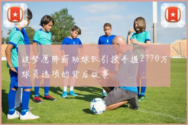 追梦愿降薪助球队引援手握2770万球员选项的背后故事