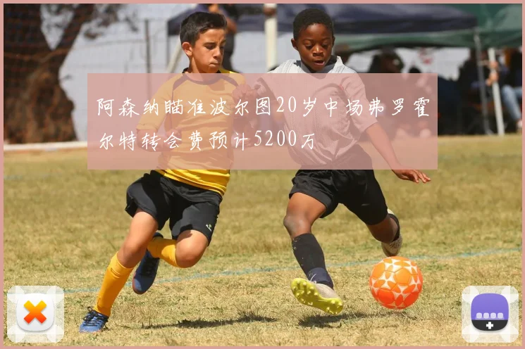 阿森纳瞄准波尔图20岁中场弗罗霍尔特转会费预计5200万